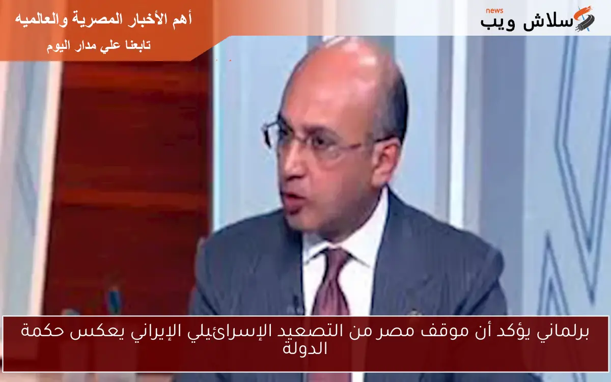 برلماني يؤكد أن موقف مصر من التصعيد الإسرائيلي الإيراني يعكس حكمة الدولة