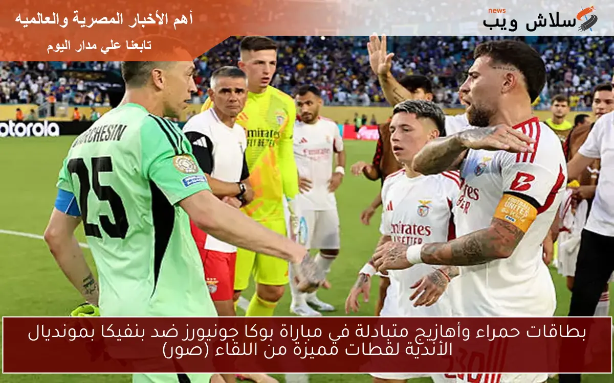 بطاقات حمراء وأهازيج متبادلة في مباراة بوكا جونيورز ضد بنفيكا بمونديال الأندية لقطات مميزة من اللقاء (صور)