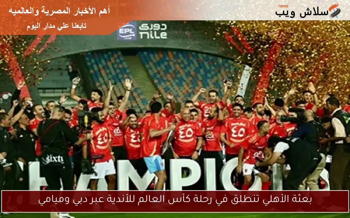 بعثة الأهلي تنطلق في رحلة كأس العالم للأندية عبر دبي وميامي