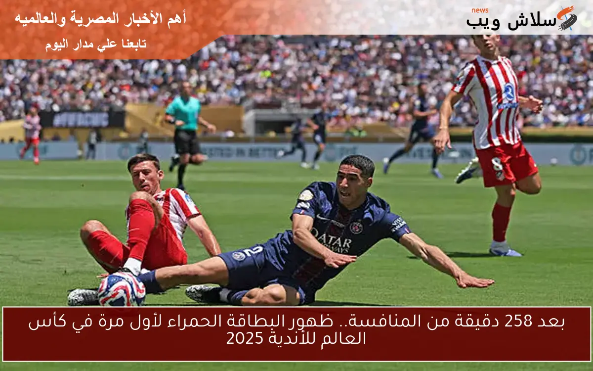 بعد 258 دقيقة من المنافسة.. ظهور البطاقة الحمراء لأول مرة في كأس العالم للأندية 2025