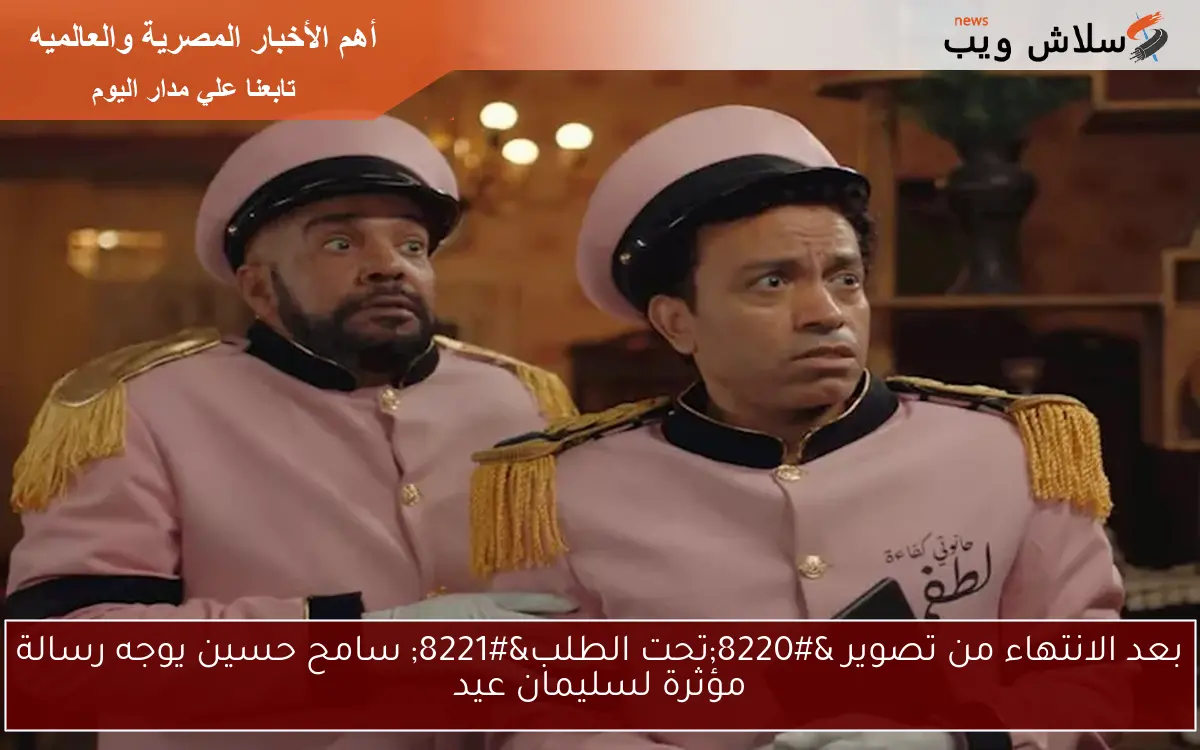 بعد الانتهاء من تصوير “تحت الطلب” سامح حسين يوجه رسالة مؤثرة لسليمان عيد