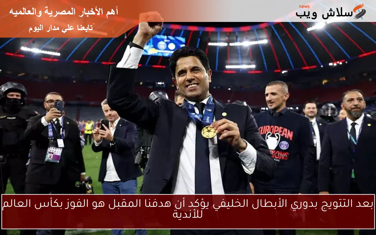 بعد التتويج بدوري الأبطال الخليفي يؤكد أن هدفنا المقبل هو الفوز بكأس العالم للأندية