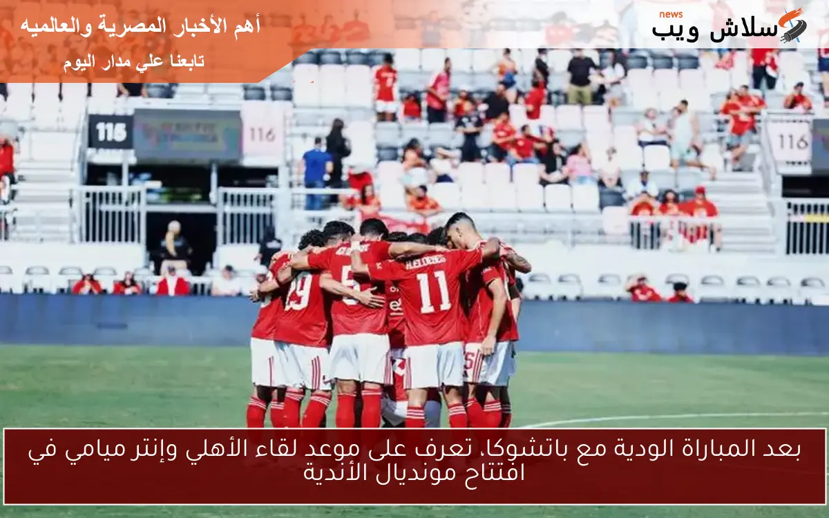 بعد المباراة الودية مع باتشوكا، تعرف على موعد لقاء الأهلي وإنتر ميامي في افتتاح مونديال الأندية