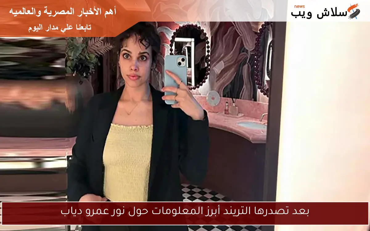 بعد تصدرها التريند أبرز المعلومات حول نور عمرو دياب