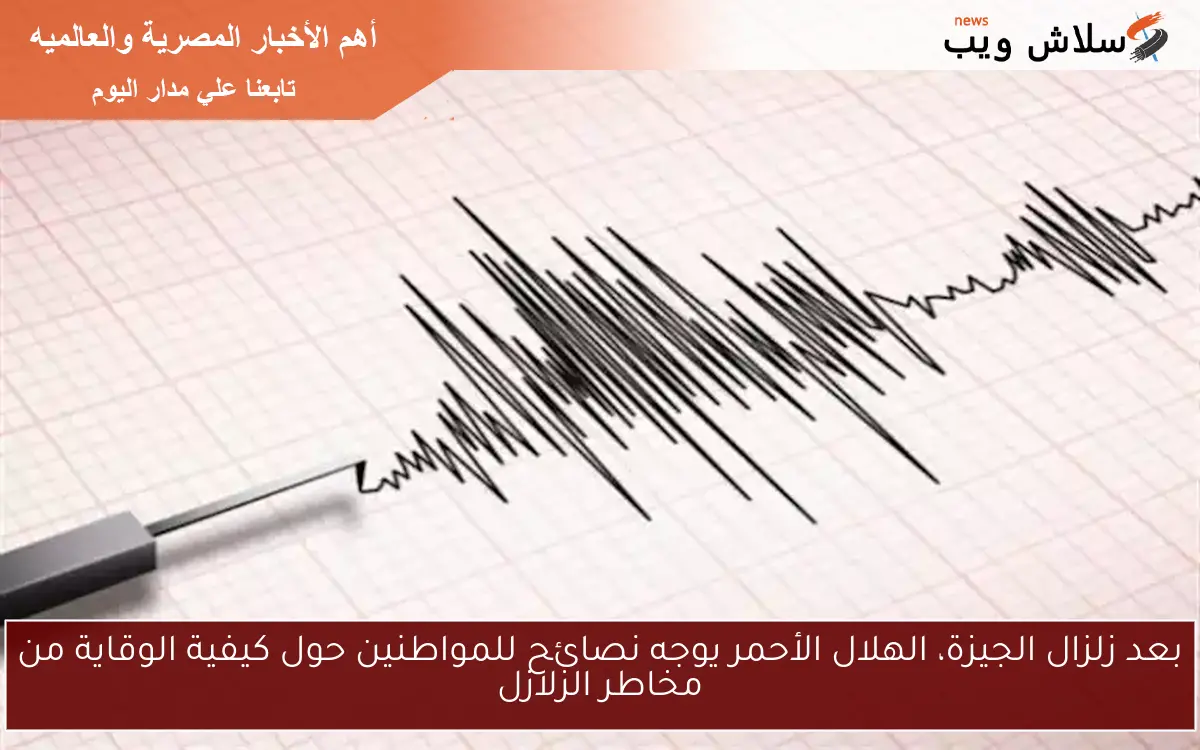بعد زلزال الجيزة، الهلال الأحمر يوجه نصائح للمواطنين حول كيفية الوقاية من مخاطر الزلازل