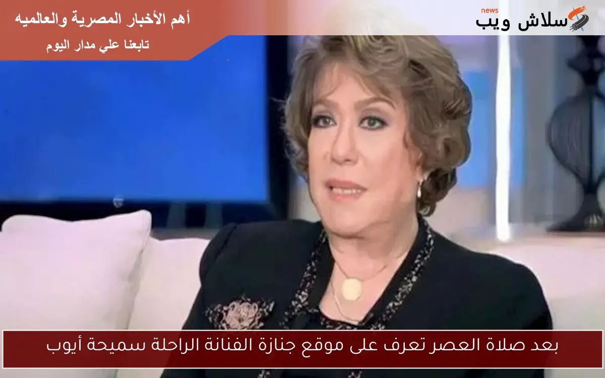 بعد صلاة العصر تعرف على موقع جنازة الفنانة الراحلة سميحة أيوب