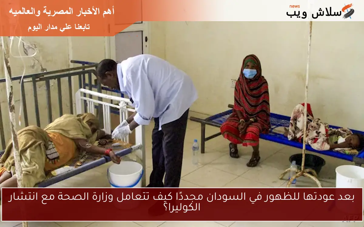 بعد عودتها للظهور في السودان مجددًا كيف تتعامل وزارة الصحة مع انتشار الكوليرا؟