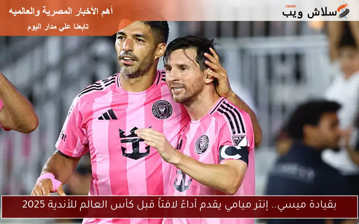 بقيادة ميسي.. إنتر ميامي يقدم أداءً لافتاً قبل كأس العالم للأندية 2025