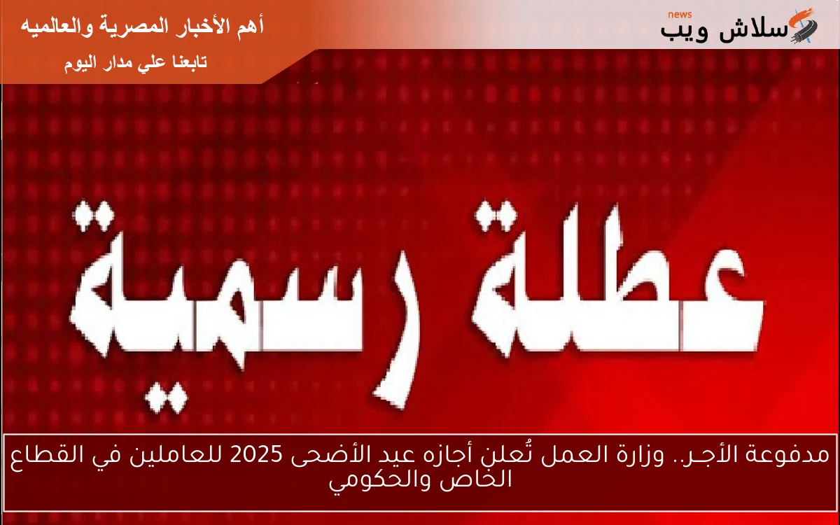 مدفوعة الأجــر.. وزارة العمل تُعلن أجازه عيد الأضحى 2025 للعاملين في القطاع الخاص والحكومي