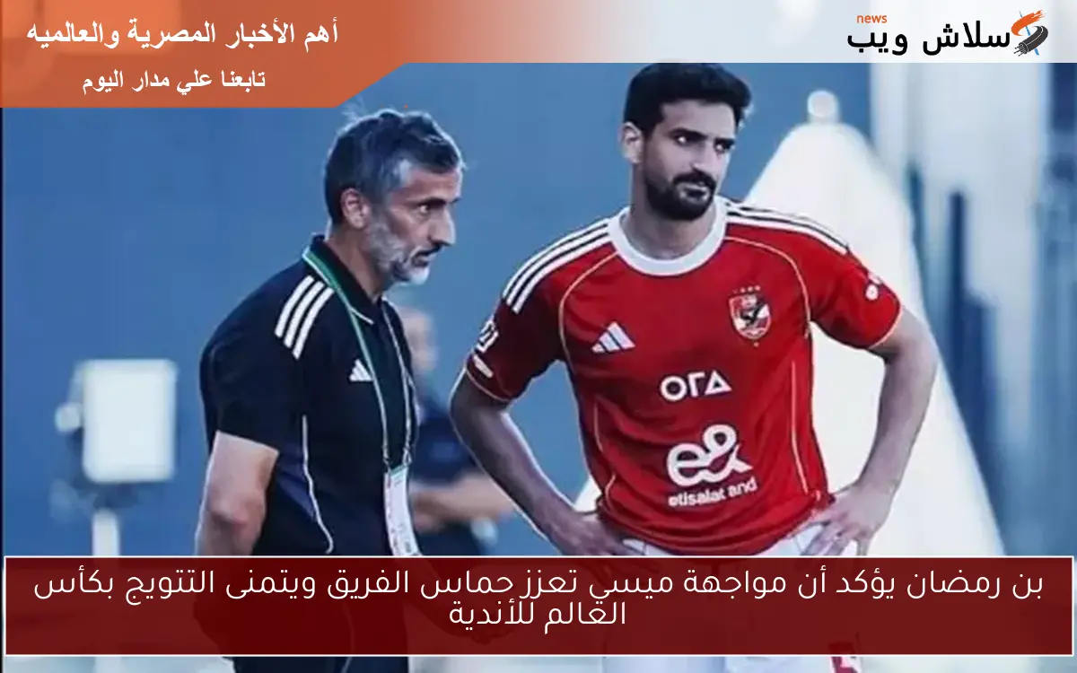 بن رمضان يؤكد أن مواجهة ميسي تعزز حماس الفريق ويتمنى التتويج بكأس العالم للأندية