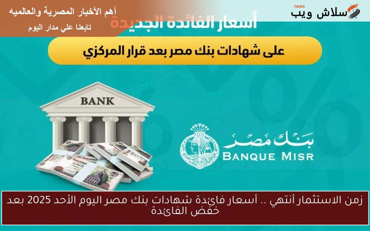 زمن الاستثمار أنتهي .. أسعار فائدة شهادات بنك مصر اليوم الأحد 2025 بعد خفض الفائدة