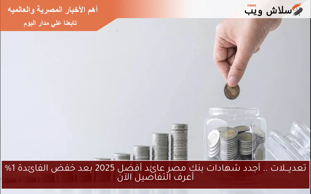 تعديـــلات .. أجدد شهادات بنك مصر عائد أفضل 2025 بعد خفض الفائدة 1% أعرف التفاصيل الآن