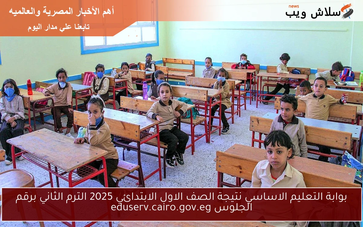 بوابة التعليم الاساسي نتيجة الصف الاول الابتدائي 2025 الترم الثاني برقم الجلوس eduserv.cairo.gov.eg
