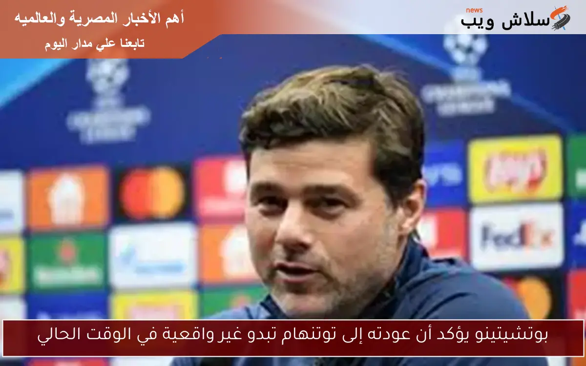 بوتشيتينو يؤكد أن عودته إلى توتنهام تبدو غير واقعية في الوقت الحالي