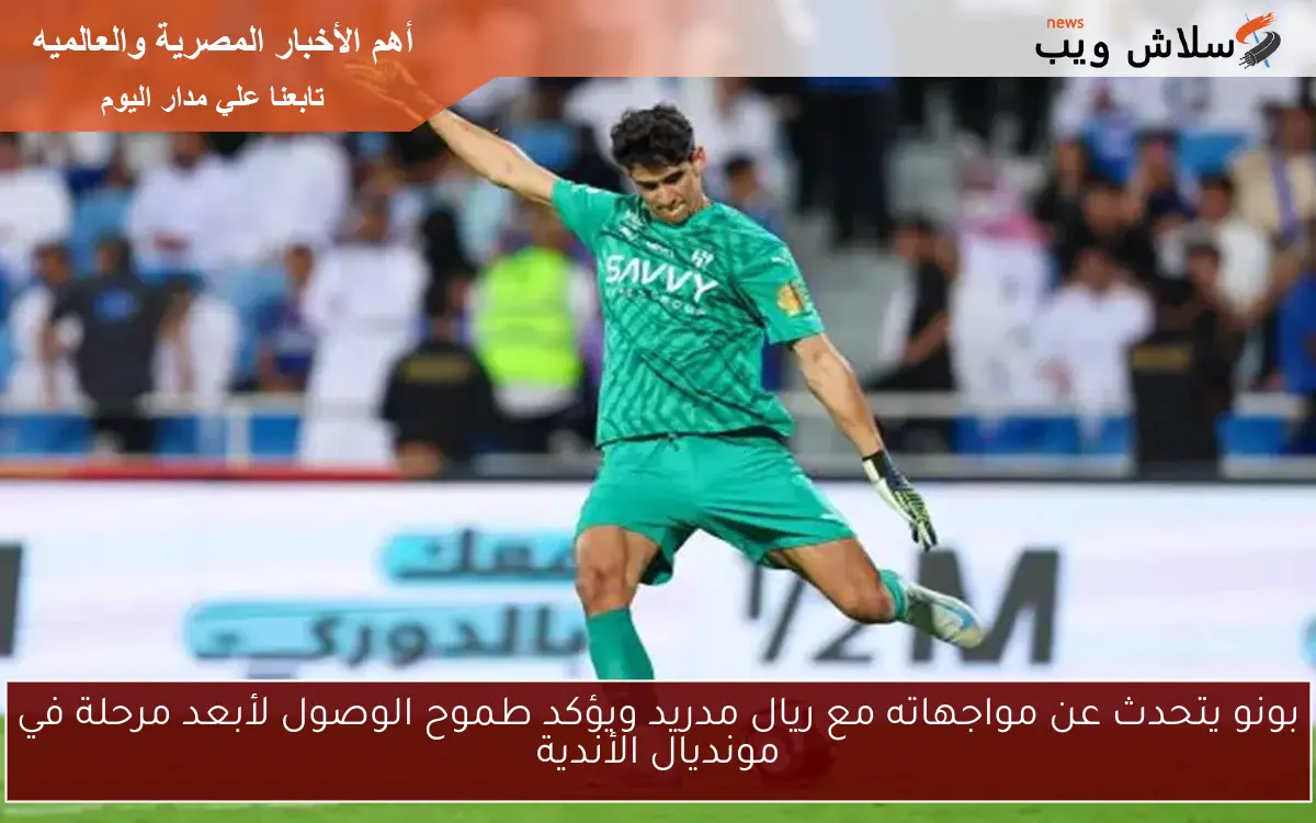 بونو يتحدث عن مواجهاته مع ريال مدريد ويؤكد طموح الوصول لأبعد مرحلة في مونديال الأندية