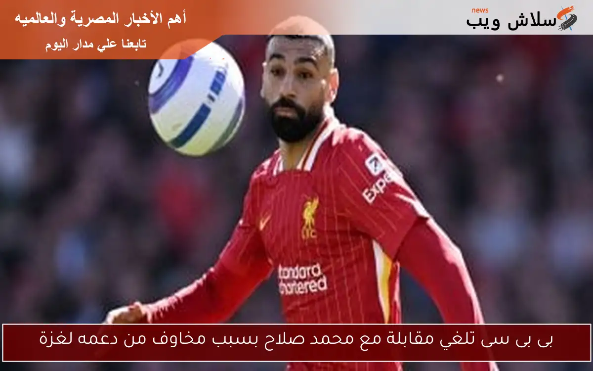 بى بى سى تلغي مقابلة مع محمد صلاح بسبب مخاوف من دعمه لغزة