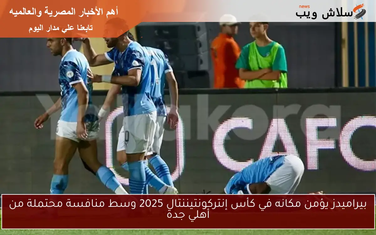 بيراميدز يؤمن مكانه في كأس إنتركونتيننتال 2025 وسط منافسة محتملة من أهلي جدة