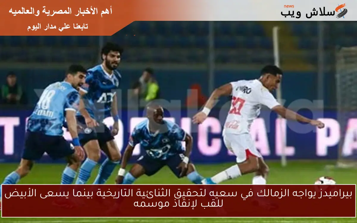 بيراميدز يواجه الزمالك في سعيه لتحقيق الثنائية التاريخية بينما يسعى الأبيض للقب لإنقاذ موسمه