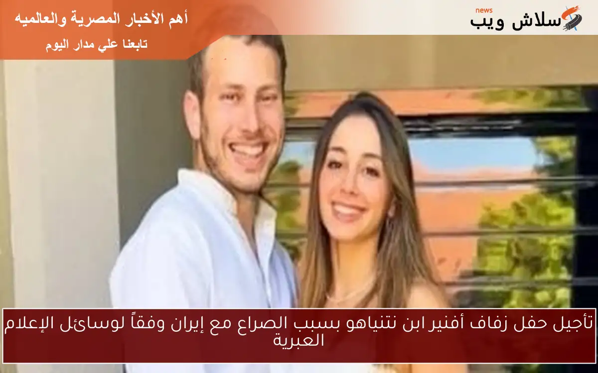 تأجيل حفل زفاف أفنير ابن نتنياهو بسبب الصراع مع إيران وفقاً لوسائل الإعلام العبرية