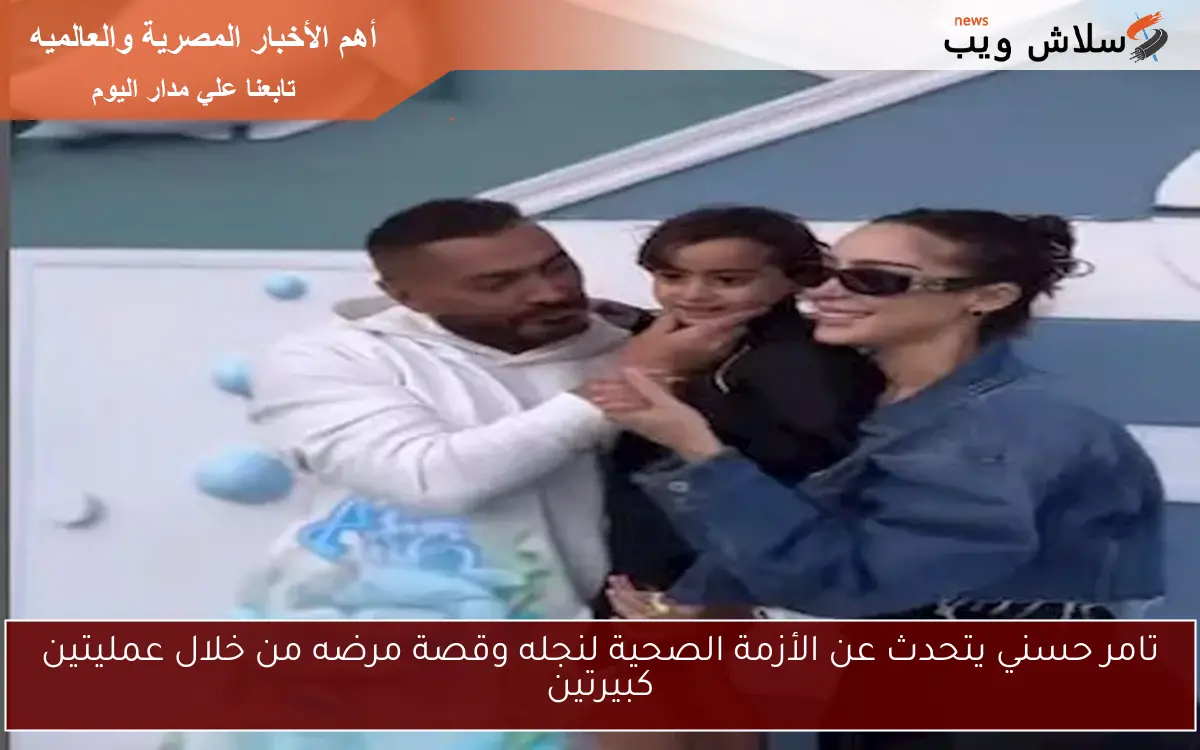 تامر حسني يتحدث عن الأزمة الصحية لنجله وقصة مرضه من خلال عمليتين كبيرتين