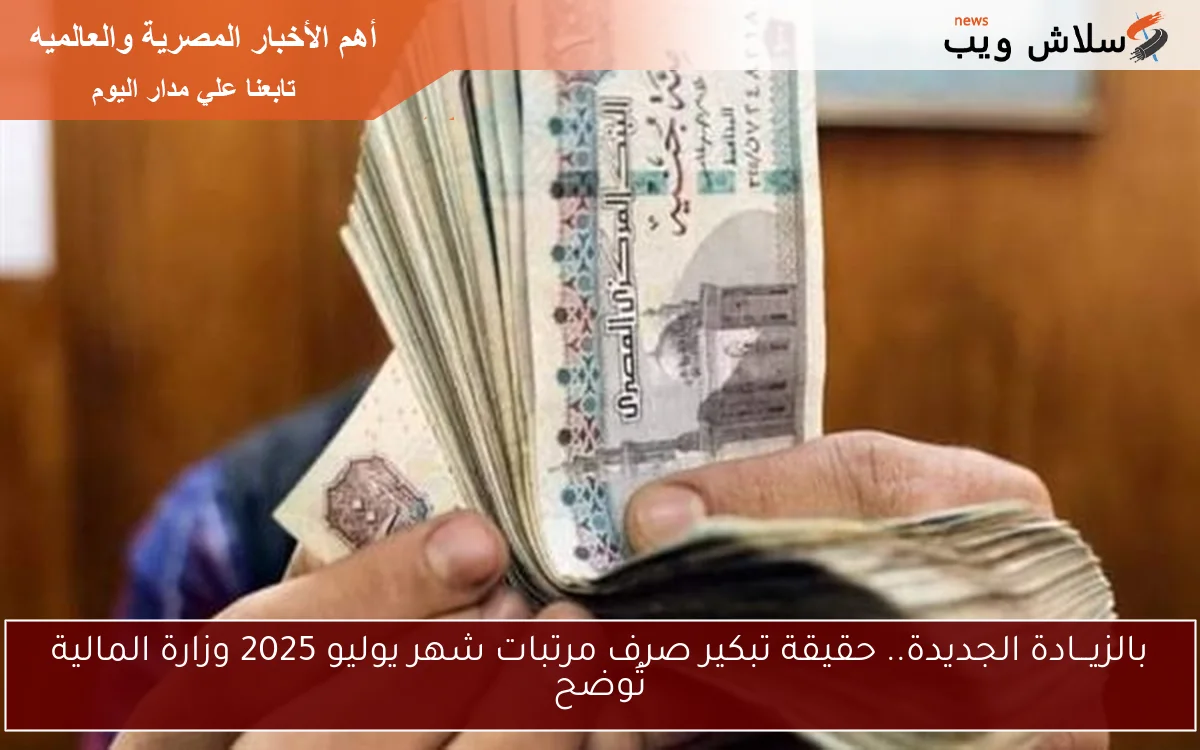بالزيـــادة الجديدة.. حقيقة تبكير صرف مرتبات شهر يوليو 2025 وزارة المالية تُوضح