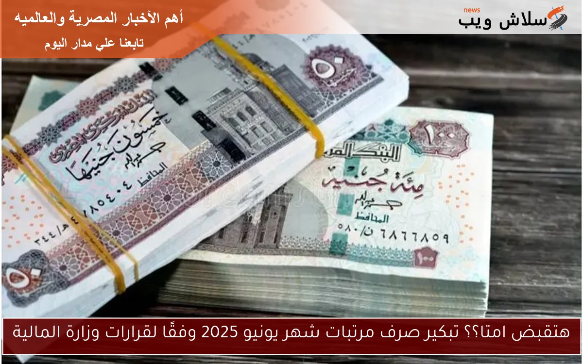 هتقبض امتا؟؟ تبكير صرف مرتبات شهر يونيو 2025 وفقًا لقرارات وزارة المالية