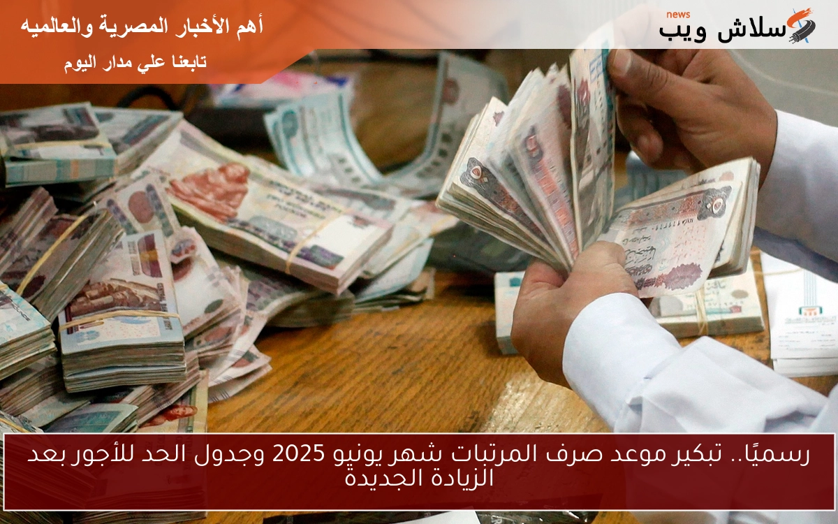 رسميًا.. تبكير موعد صرف المرتبات شهر يونيو 2025 وجدول الحد للأجور بعد الزيادة الجديدة