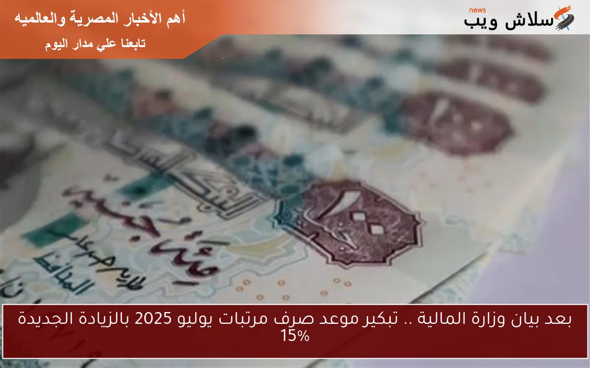 بعد بيان وزارة المالية .. تبكير موعد صرف مرتبات يوليو 2025 بالزيادة الجديدة 15%