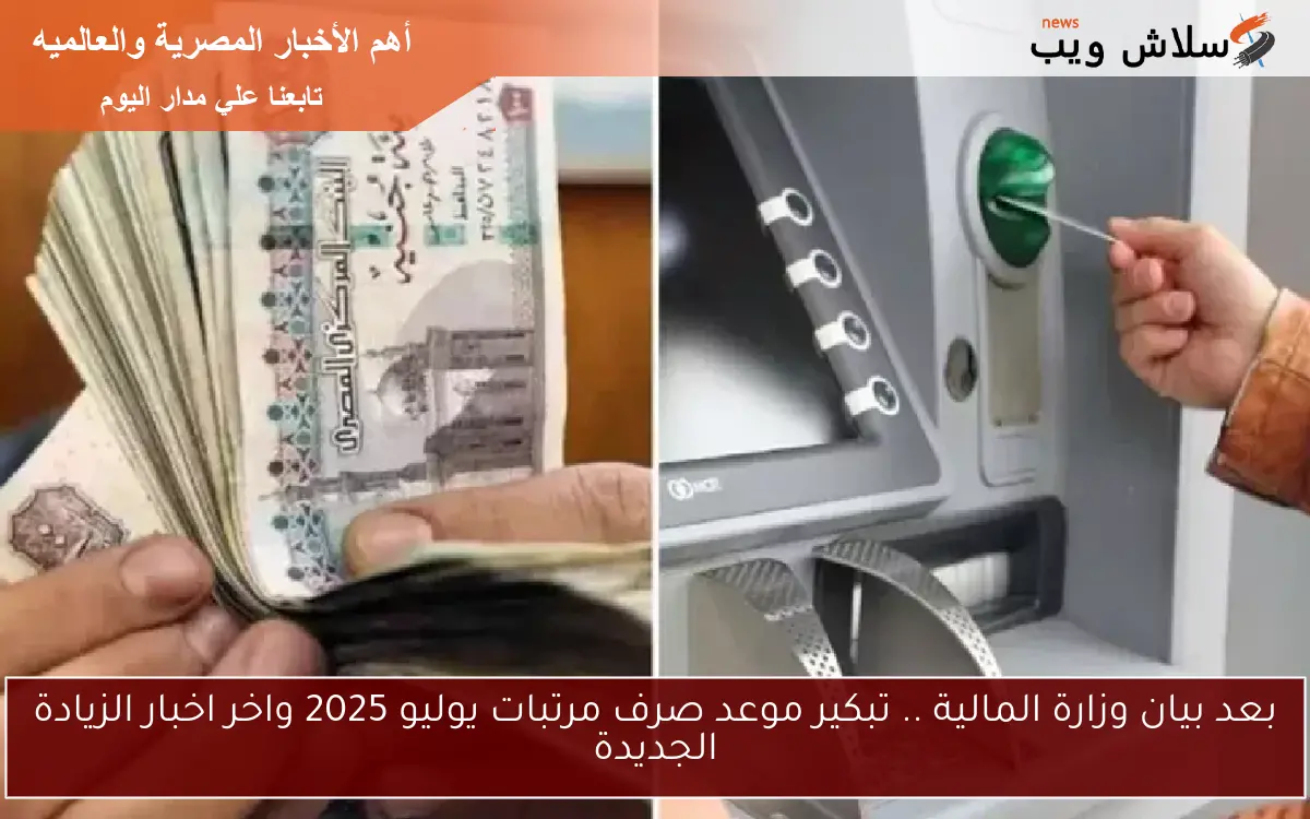 بعد بيان وزارة المالية .. تبكير موعد صرف مرتبات يوليو 2025 واخر اخبار الزيادة الجديدة
