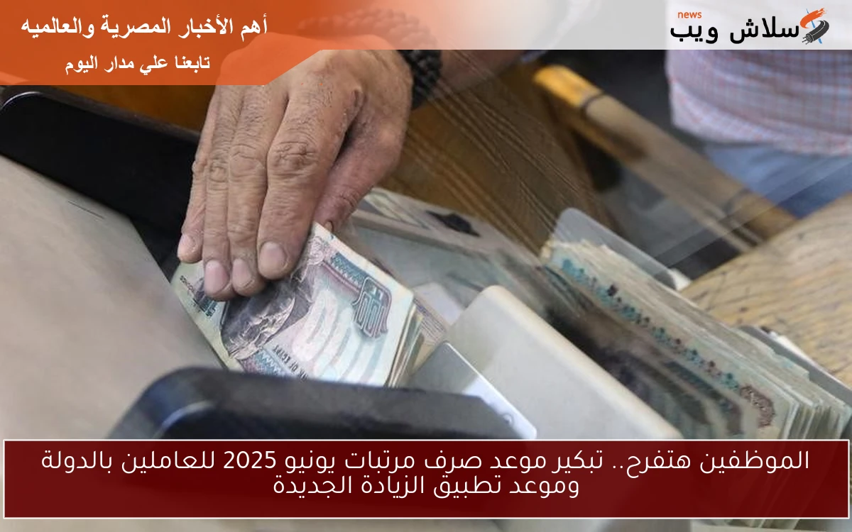 الموظفين هتفرح.. تبكير موعد صرف مرتبات يونيو 2025 للعاملين بالدولة وموعد تطبيق الزيادة الجديدة
