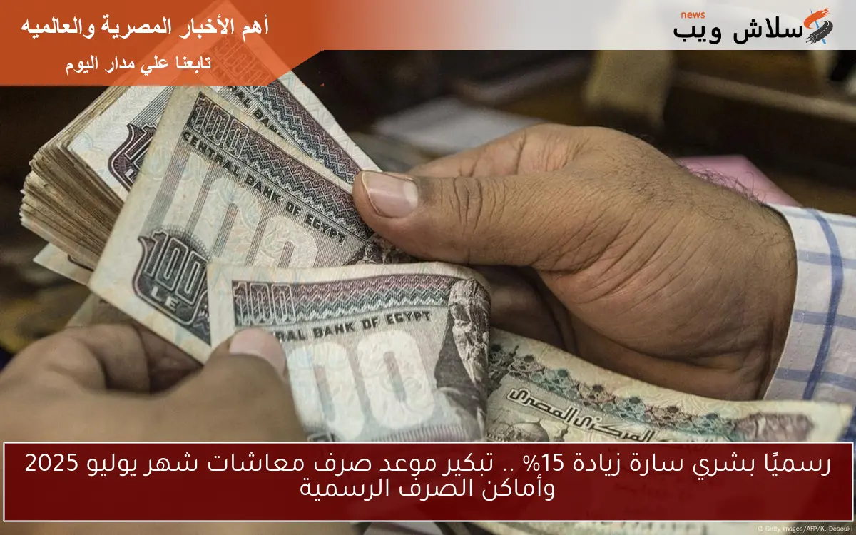 رسميًا بشري سارة زيادة 15% .. تبكير موعد صرف معاشات شهر يوليو 2025 وأماكن الصرف الرسمية