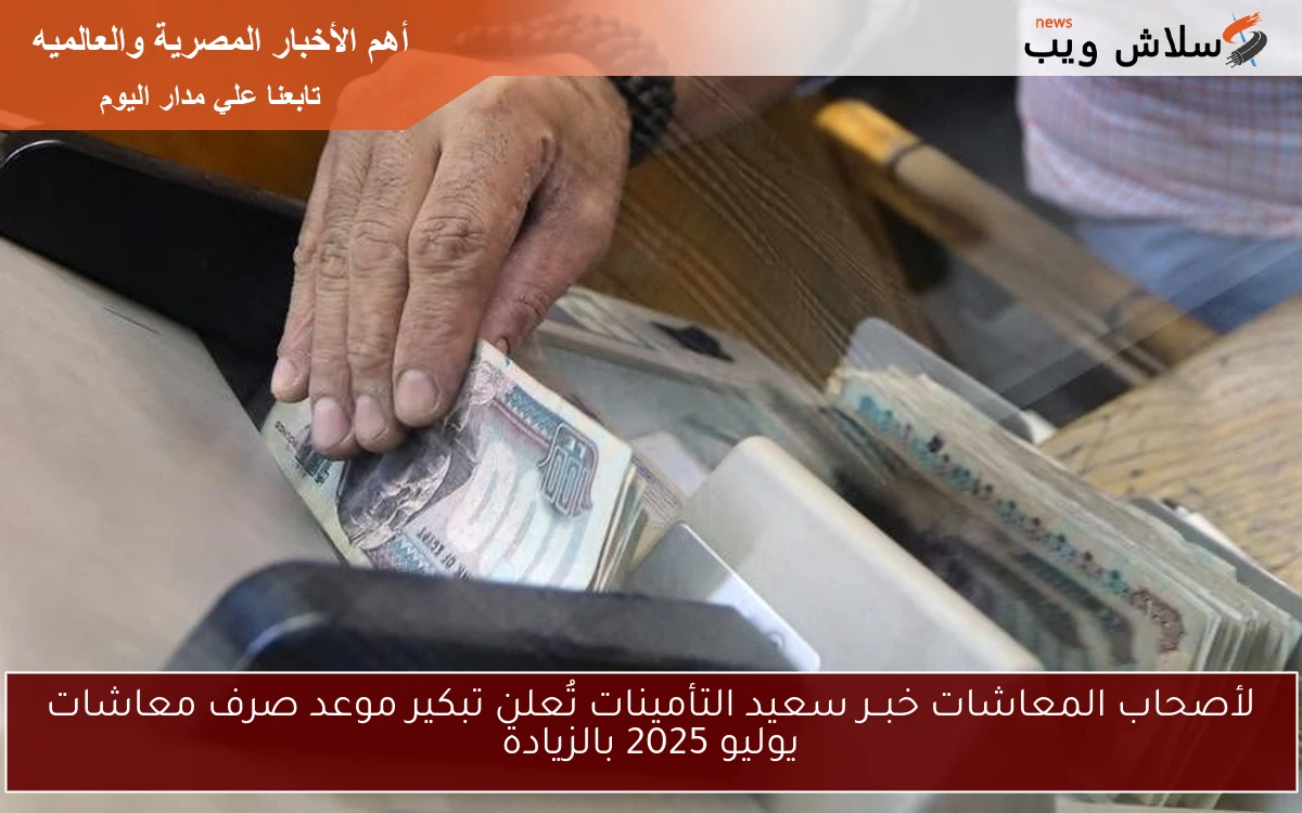 لأصحاب المعاشات خبــر سعيد التأمينات تُعلن تبكير موعد صرف معاشات يوليو 2025 بالزيادة
