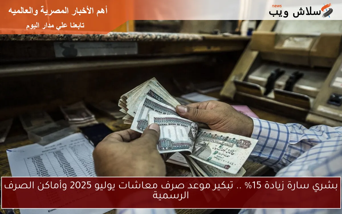 بشري سارة زيادة 15% .. تبكير موعد صرف معاشات يوليو 2025 وأماكن الصرف الرسمية