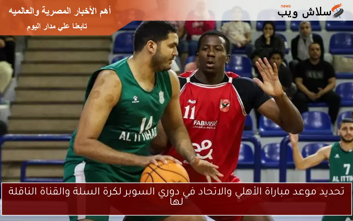 تحديد موعد مباراة الأهلي والاتحاد في دوري السوبر لكرة السلة والقناة الناقلة لها
