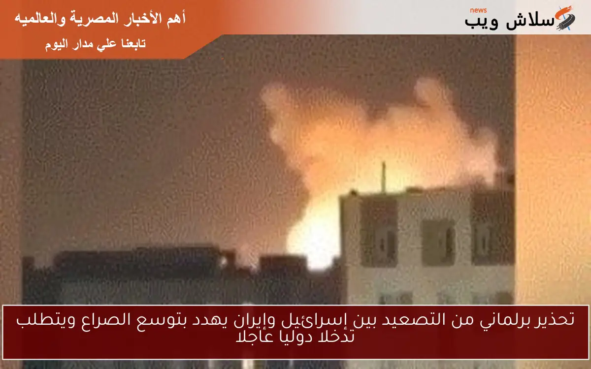 تحذير برلماني من التصعيد بين إسرائيل وإيران يهدد بتوسع الصراع ويتطلب تدخلا دوليا عاجلا