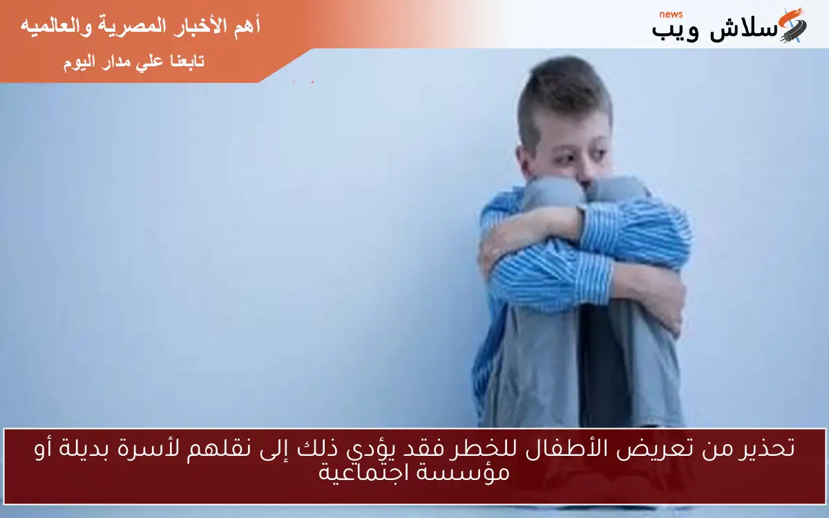 تحذير من تعريض الأطفال للخطر فقد يؤدي ذلك إلى نقلهم لأسرة بديلة أو مؤسسة اجتماعية