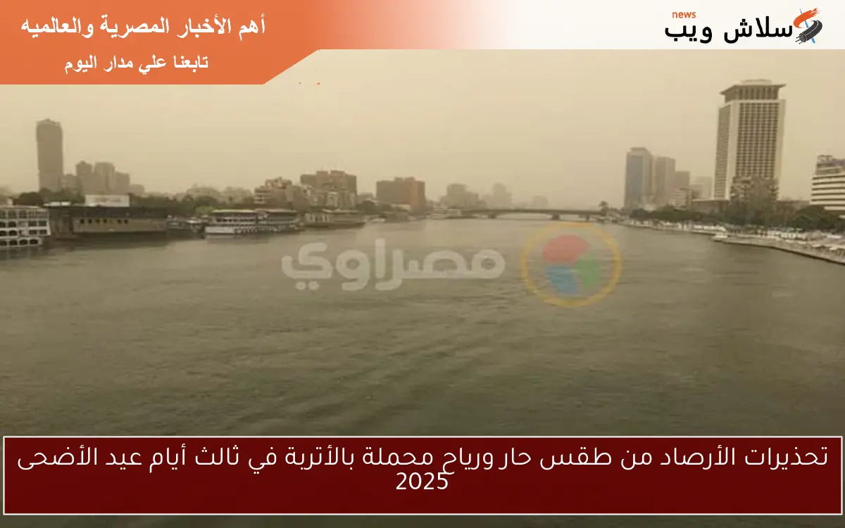 تحذيرات الأرصاد من طقس حار ورياح محملة بالأتربة في ثالث أيام عيد الأضحى 2025