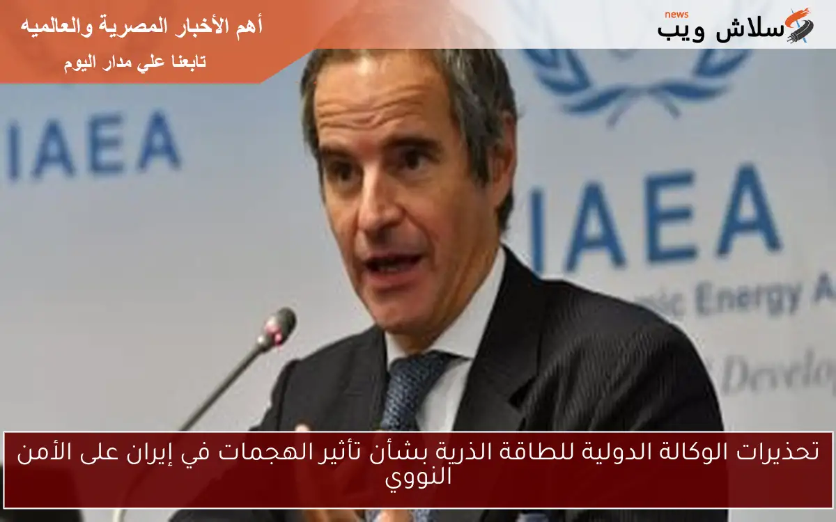 تحذيرات الوكالة الدولية للطاقة الذرية بشأن تأثير الهجمات في إيران على الأمن النووي