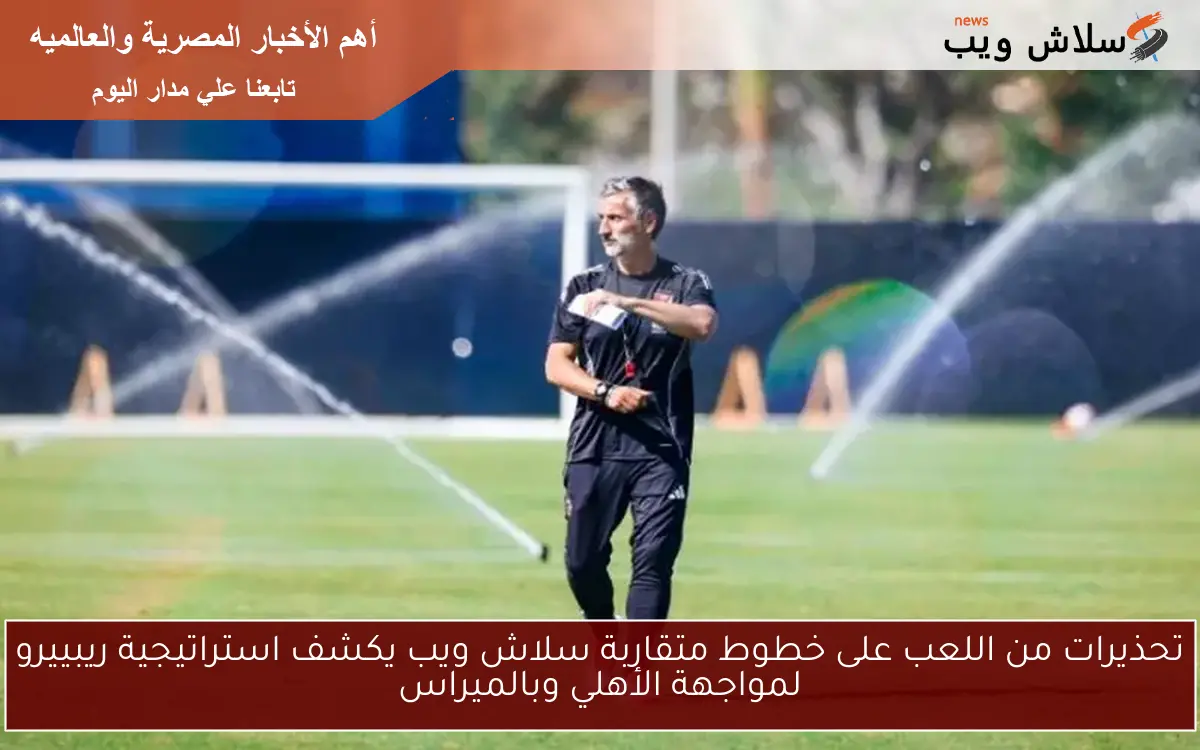 تحذيرات من اللعب على خطوط متقاربة سلاش ويب يكشف استراتيجية ريبييرو لمواجهة الأهلي وبالميراس