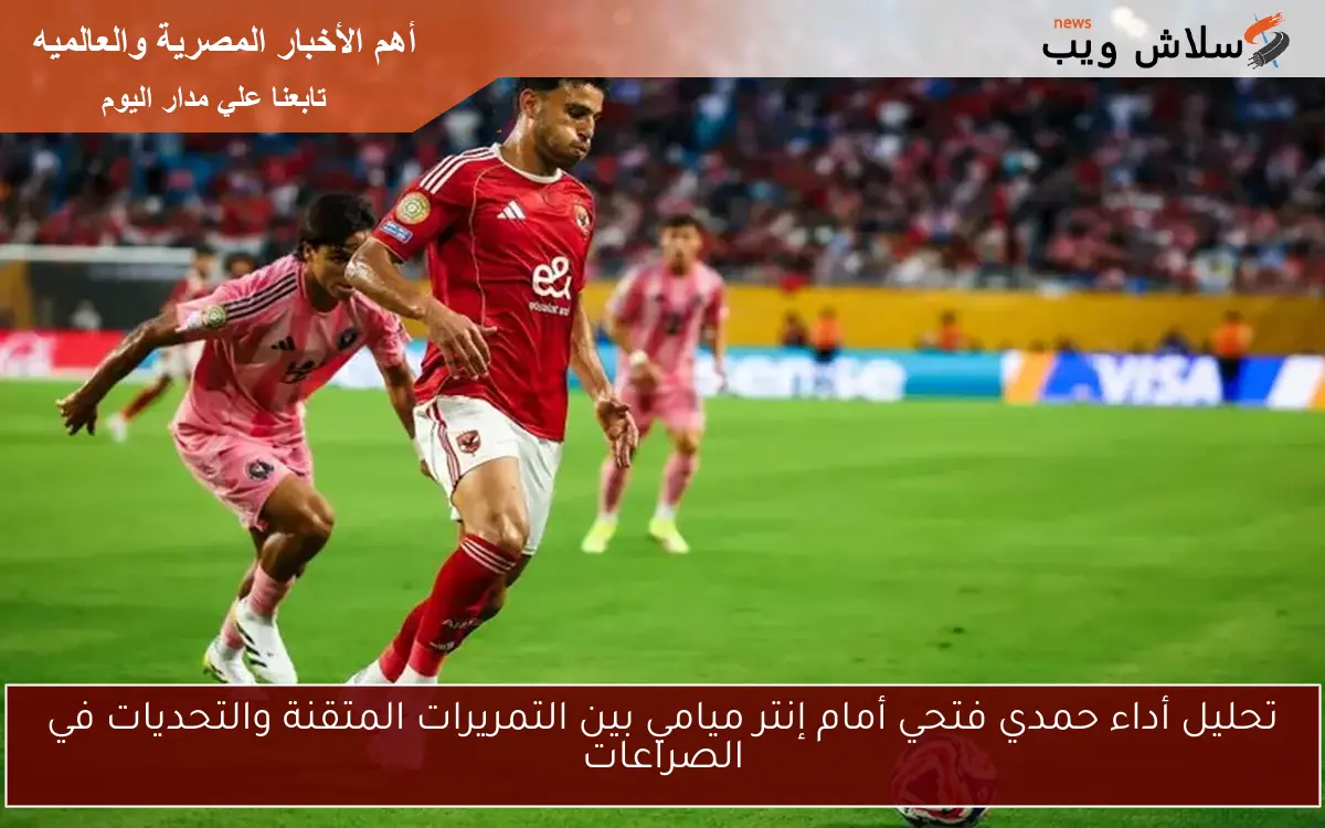تحليل أداء حمدي فتحي أمام إنتر ميامي بين التمريرات المتقنة والتحديات في الصراعات