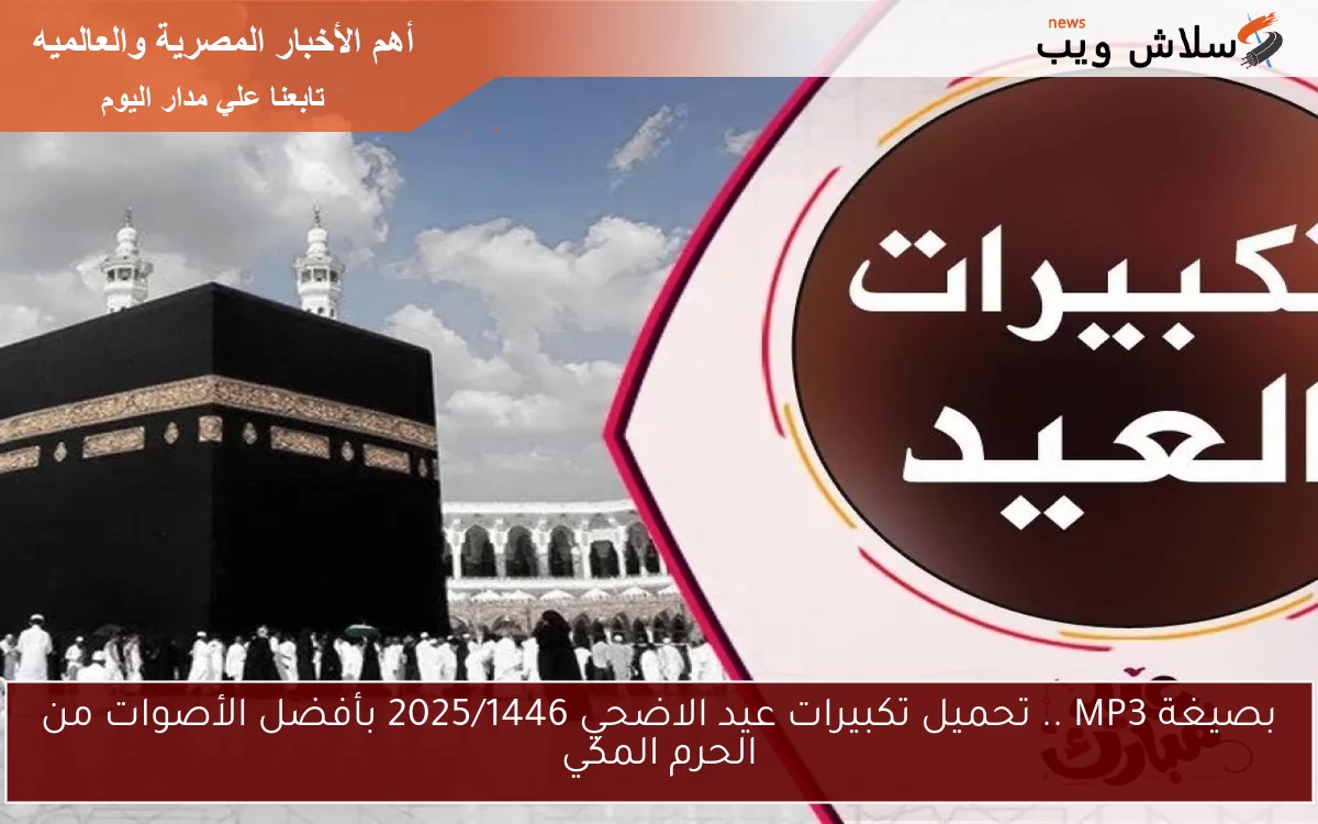 بصيغة MP3 .. تحميل تكبيرات عيد الاضحي 2025/1446 بأفضل الأصوات من الحرم المكي