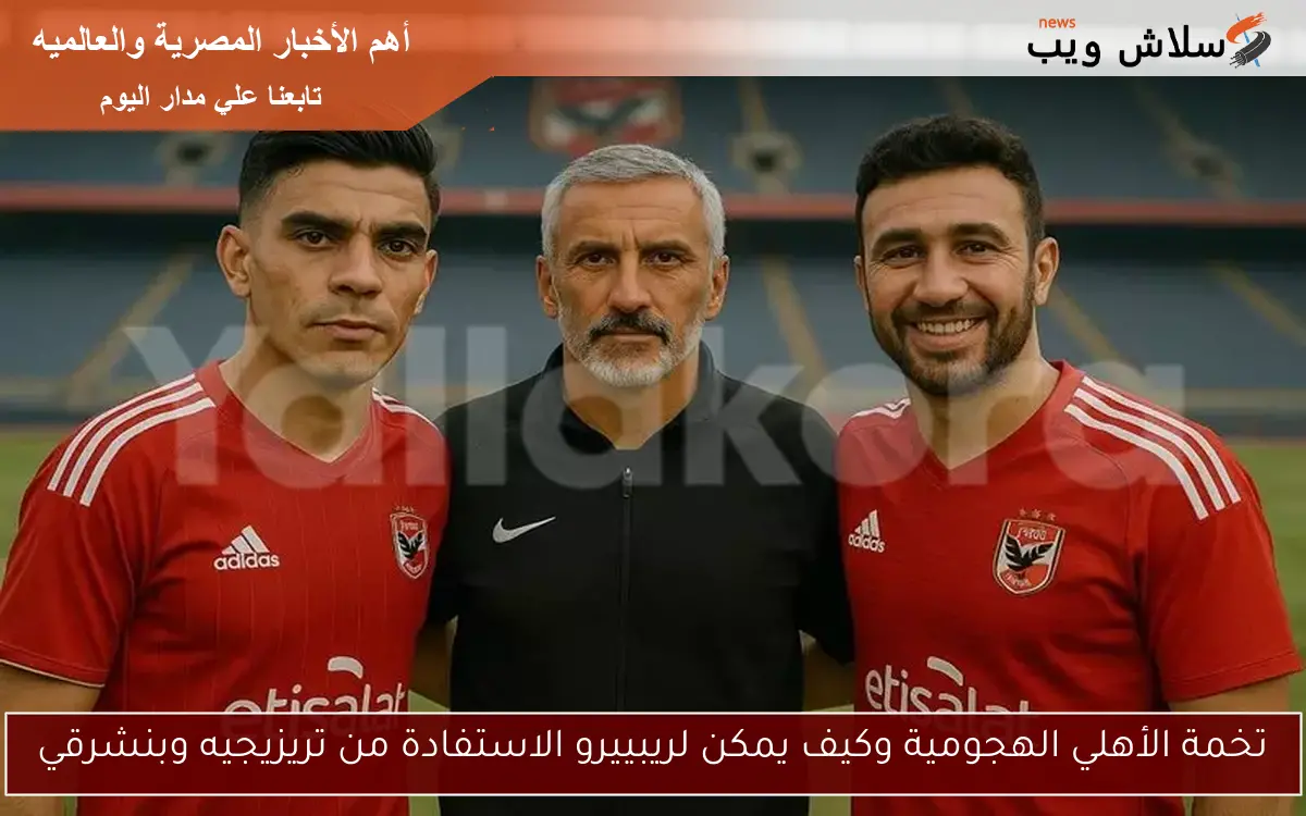تخمة الأهلي الهجومية وكيف يمكن لريبييرو الاستفادة من تريزيجيه وبنشرقي