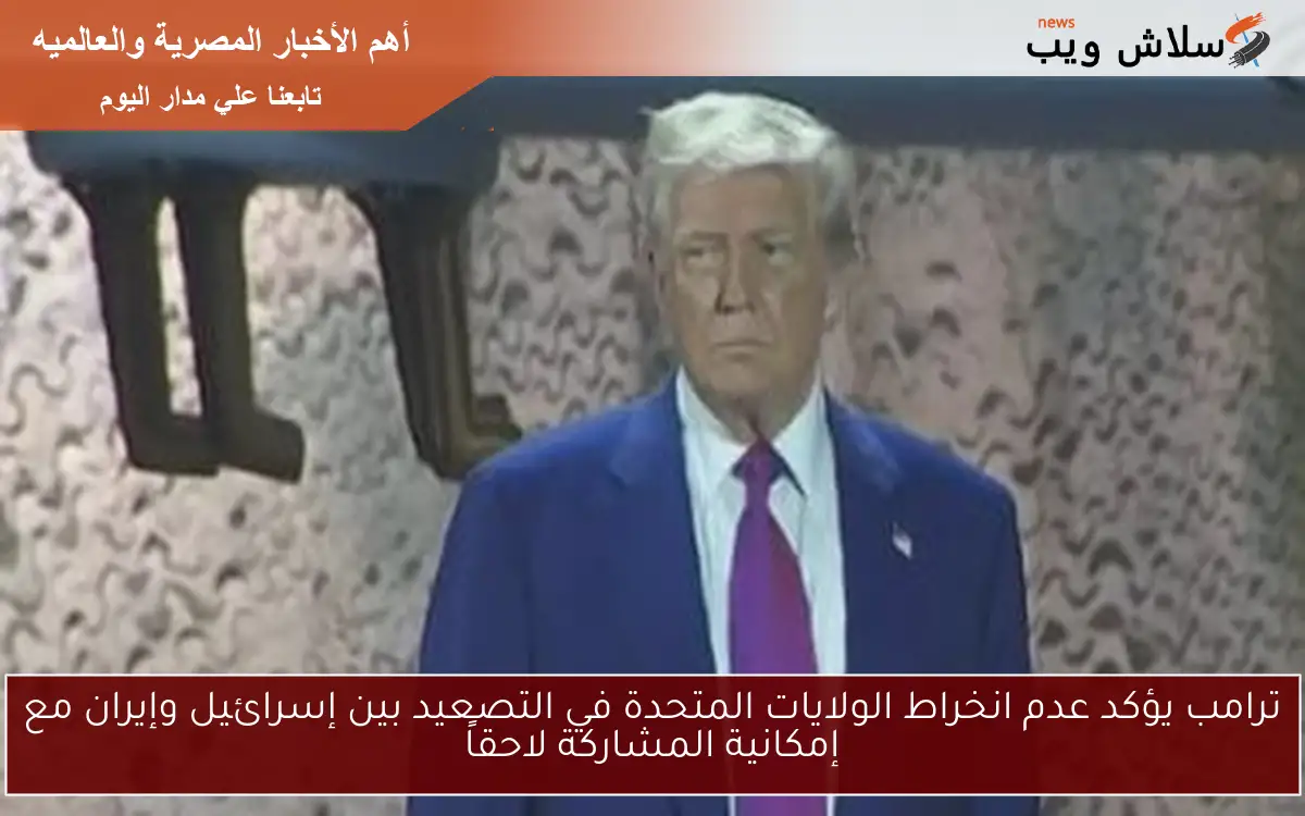 ترامب يؤكد عدم انخراط الولايات المتحدة في التصعيد بين إسرائيل وإيران مع إمكانية المشاركة لاحقاً