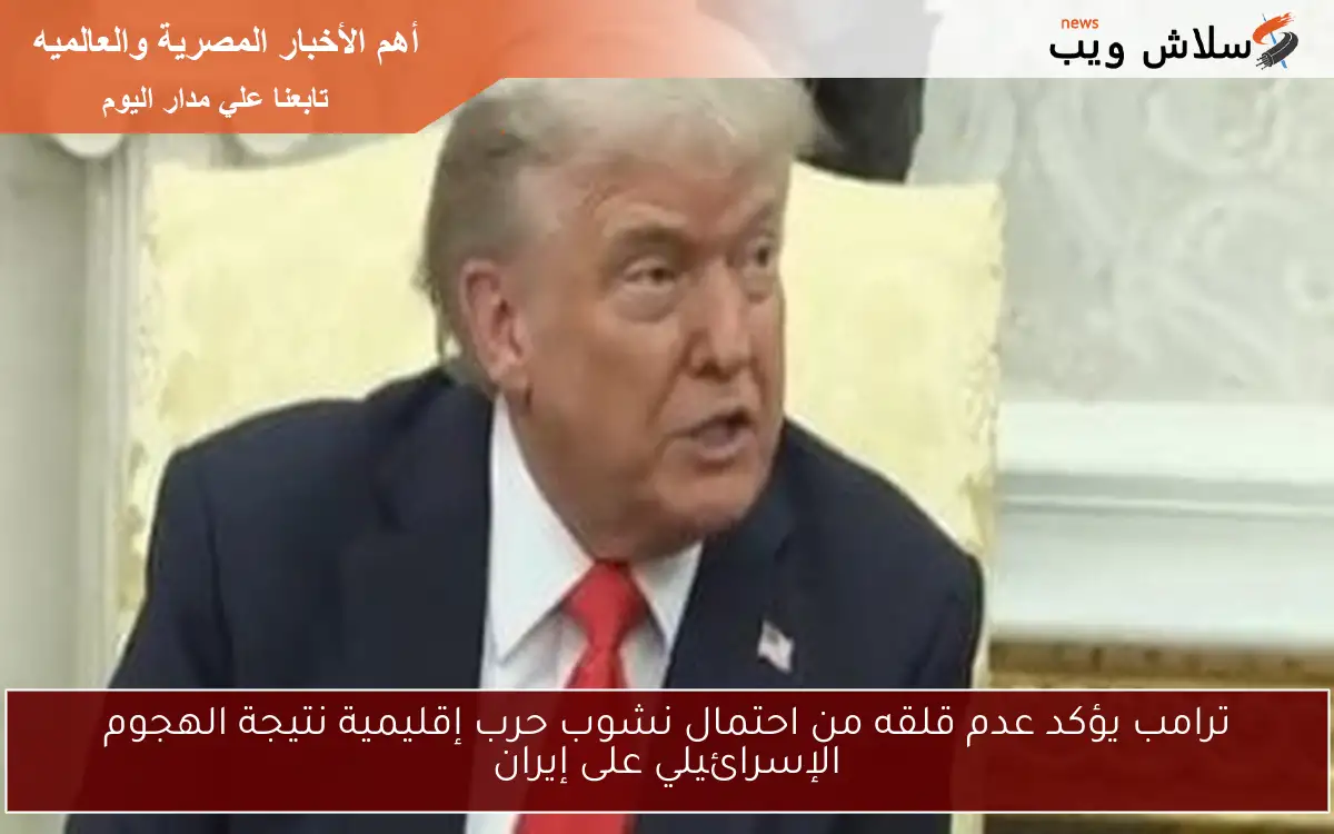 ترامب يؤكد عدم قلقه من احتمال نشوب حرب إقليمية نتيجة الهجوم الإسرائيلي على إيران