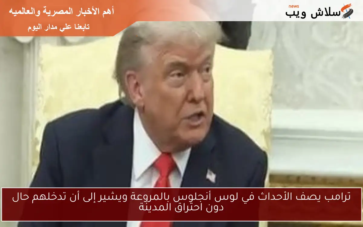 ترامب يصف الأحداث في لوس أنجلوس بالمروعة ويشير إلى أن تدخلهم حال دون احتراق المدينة