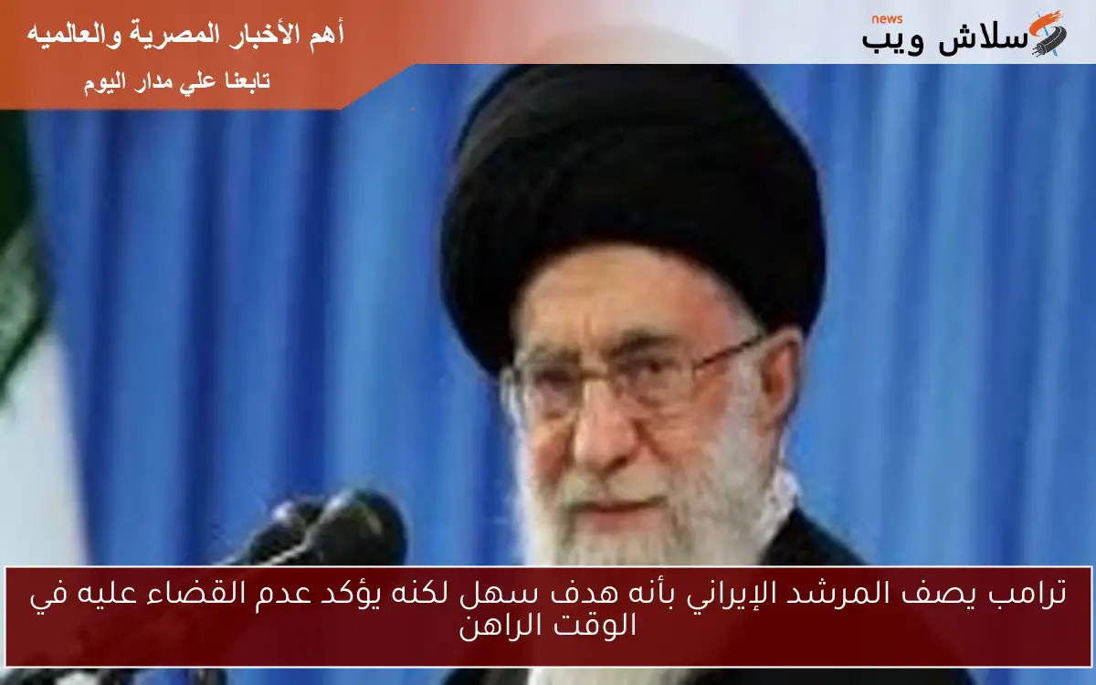 ترامب يصف المرشد الإيراني بأنه هدف سهل لكنه يؤكد عدم القضاء عليه في الوقت الراهن