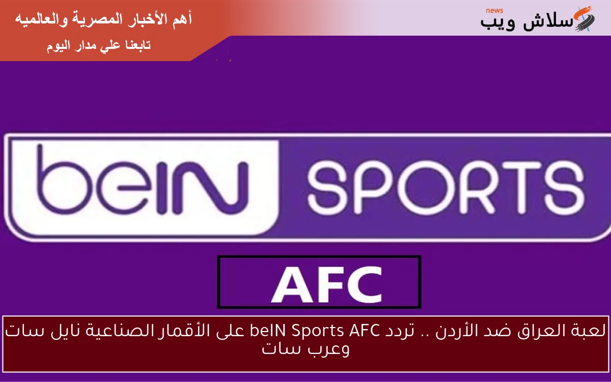 لعبة العراق ضد الأردن .. تردد beIN Sports AFC على الأقمار الصناعية نايل سات وعرب سات