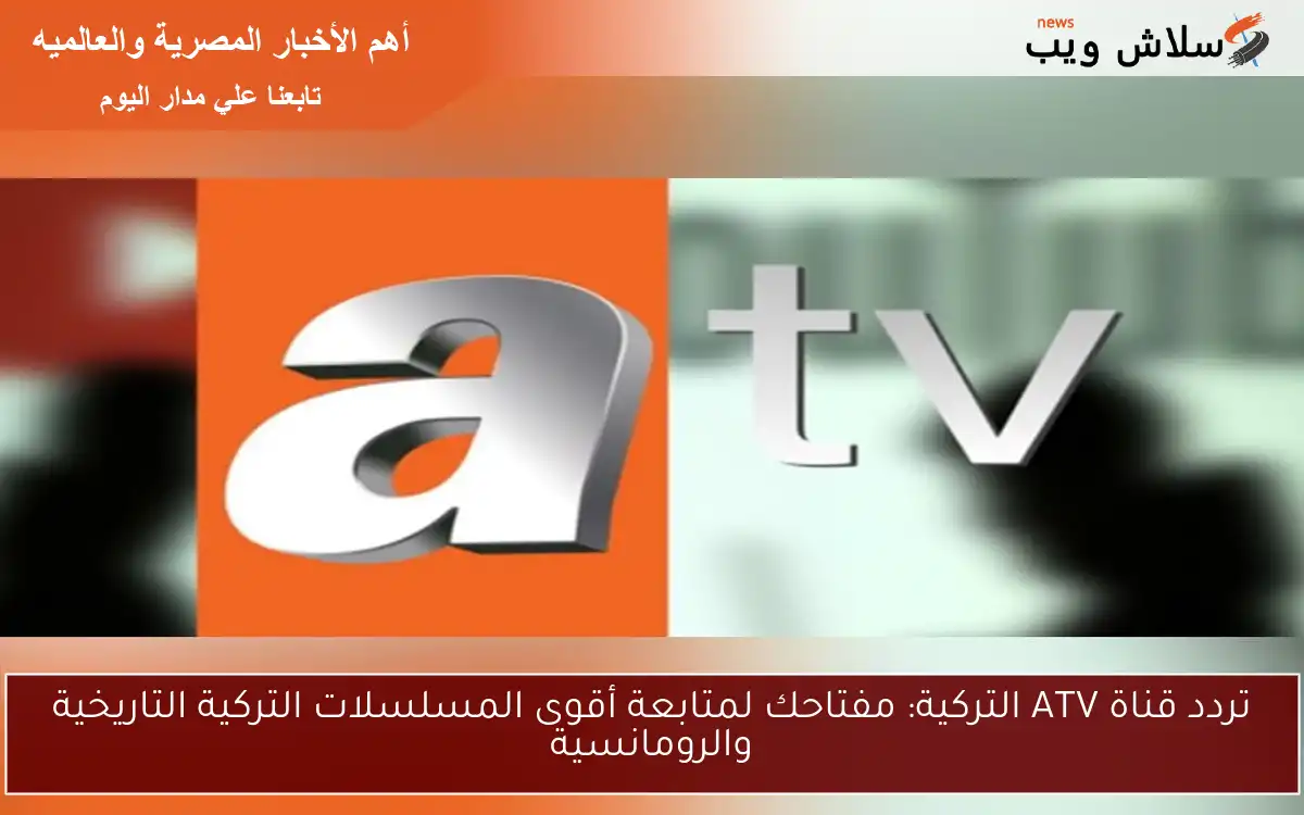 تردد قناة ATV التركية: مفتاحك لمتابعة أقوى المسلسلات التركية التاريخية والرومانسية