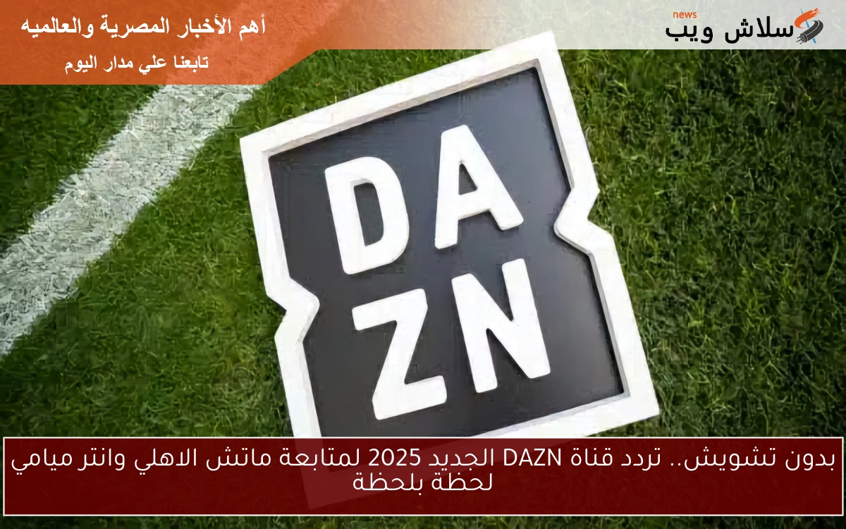 بدون تشويش.. تردد قناة DAZN الجديد 2025 لمتابعة ماتش الاهلي وانتر ميامي لحظة بلحظة