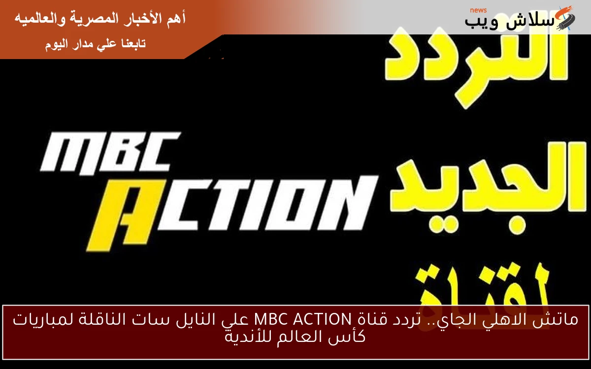 ماتش الاهلي الجاي.. تردد قناة MBC ACTION علي النايل سات الناقلة لمباريات كأس العالم للأندية